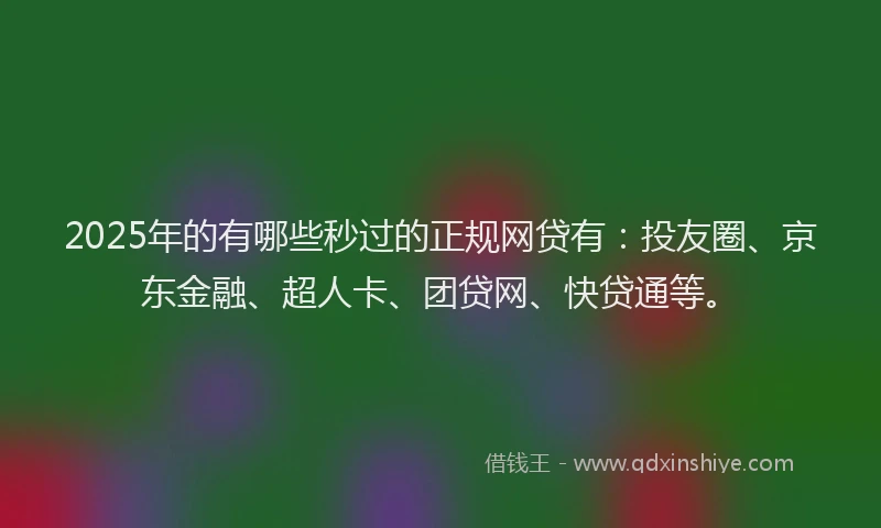 2025年的有哪些秒过的正规网贷有：投友圈、京东金融、超人卡、团贷网、快贷通等。