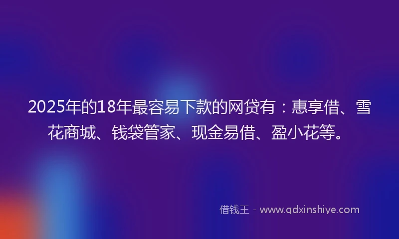 2025年的18年最容易下款的网贷有：惠享借、雪花商城、钱袋管家、现金易借、盈小花等。