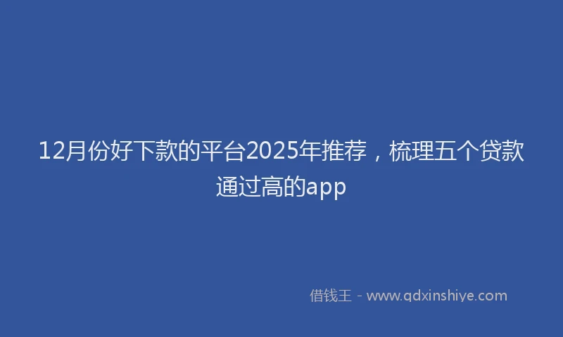 12月份好下款的平台2025年推荐，梳理五个贷款通过高的app