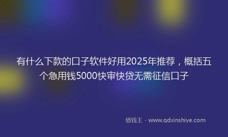 有什么下款的口子软件好用2025年推荐，概括五个急用钱5000快审快贷无需征信口子