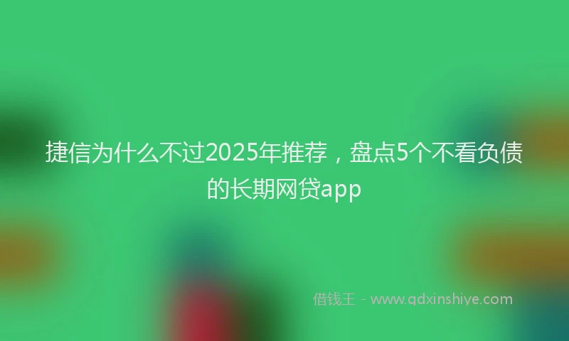 捷信为什么不过2025年推荐，盘点5个不看负债的长期网贷app