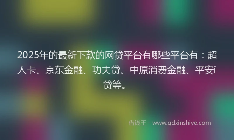 2025年的最新下款的网贷平台有哪些平台有：超人卡、京东金融、功夫贷、中原消费金融、平安i贷等。