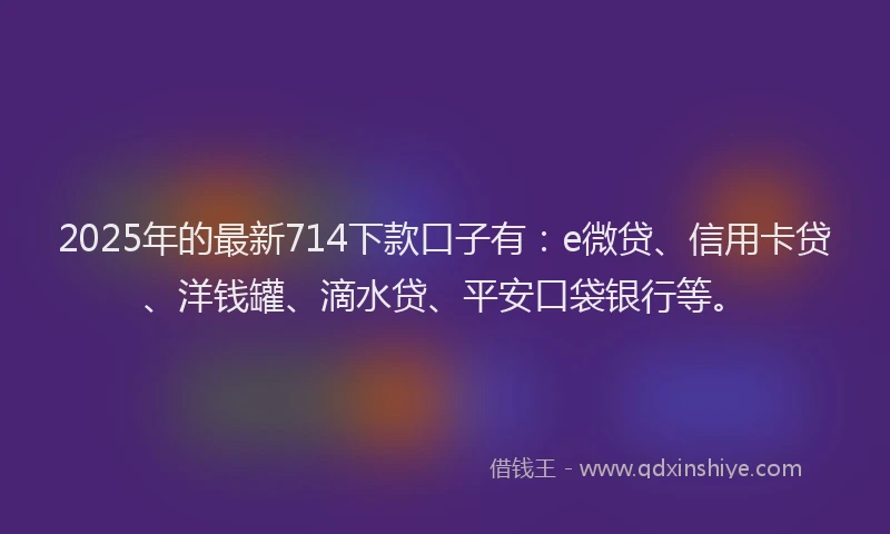 2025年的最新714下款口子有：e微贷、信用卡贷、洋钱罐、滴水贷、平安口袋银行等。