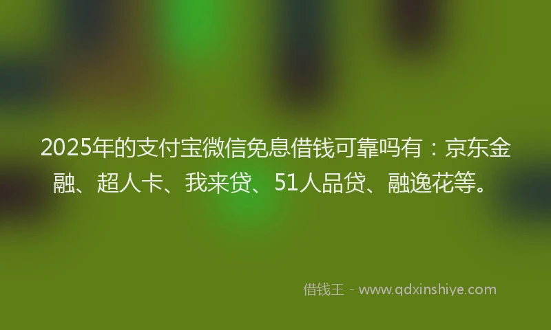 2025年的支付宝微信免息借钱可靠吗有：京东金融、超人卡、我来贷、51人品贷、融逸花等。