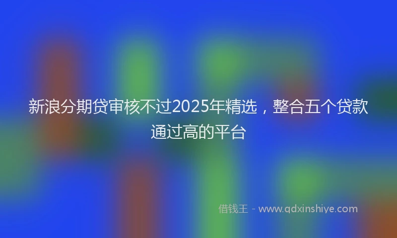 新浪分期贷审核不过2025年精选，整合五个贷款通过高的平台