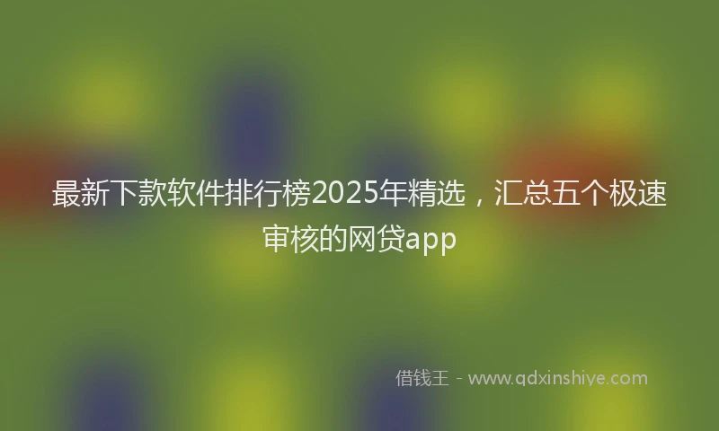最新下款软件排行榜2025年精选，汇总五个极速审核的网贷app