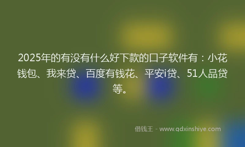 2025年的有没有什么好下款的口子软件有：小花钱包、我来贷、百度有钱花、平安i贷、51人品贷等。