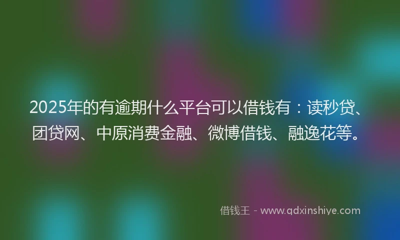 2025年的有逾期什么平台可以借钱有：读秒贷、团贷网、中原消费金融、微博借钱、融逸花等。