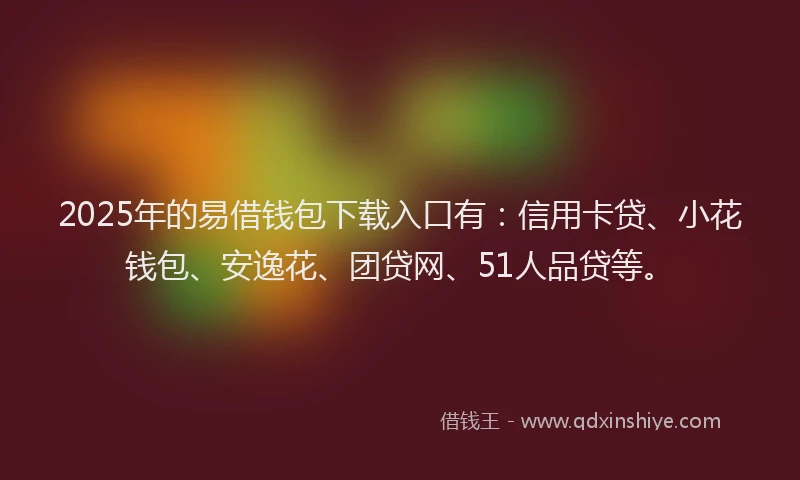 2025年的易借钱包下载入口有：信用卡贷、小花钱包、安逸花、团贷网、51人品贷等。