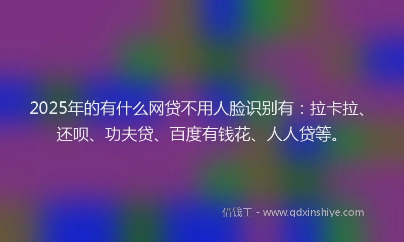 2025年的有什么网贷不用人脸识别有：拉卡拉、还呗、功夫贷、百度有钱花、人人贷等。
