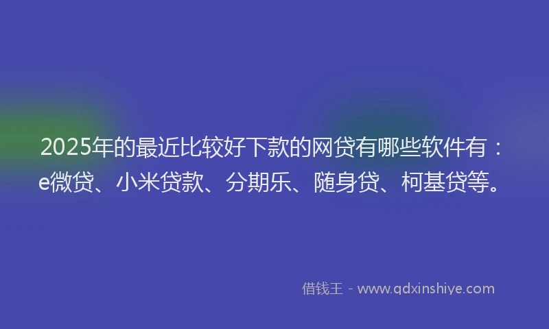 2025年的最近比较好下款的网贷有哪些软件有：e微贷、小米贷款、分期乐、随身贷、柯基贷等。