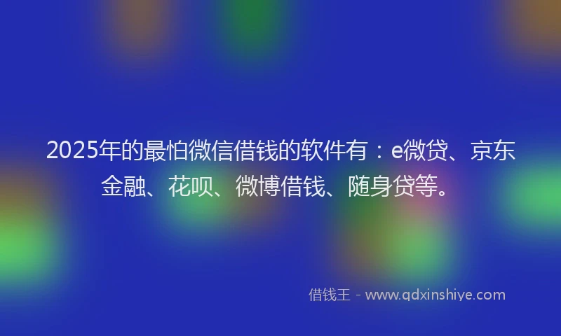 2025年的最怕微信借钱的软件有：e微贷、京东金融、花呗、微博借钱、随身贷等。