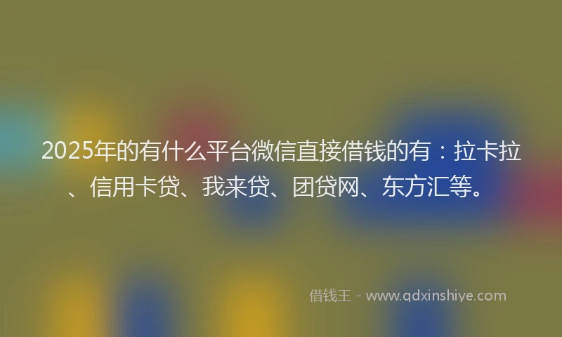 2025年的有什么平台微信直接借钱的有：拉卡拉、信用卡贷、我来贷、团贷网、东方汇等。