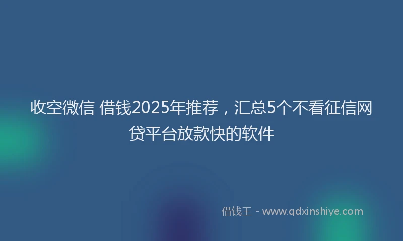 收空微信 借钱2025年推荐，汇总5个不看征信网贷平台放款快的软件
