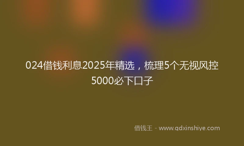 024借钱利息2025年精选，梳理5个无视风控5000必下口子