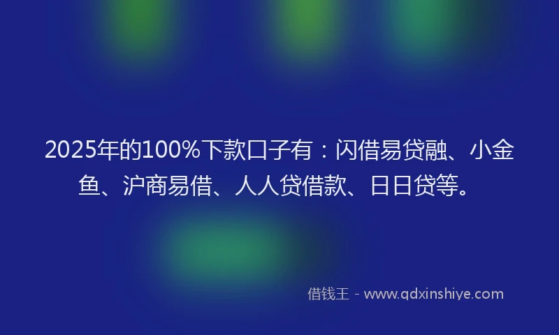 2025年的100%下款口子有：闪借易贷融、小金鱼、沪商易借、人人贷借款、日日贷等。