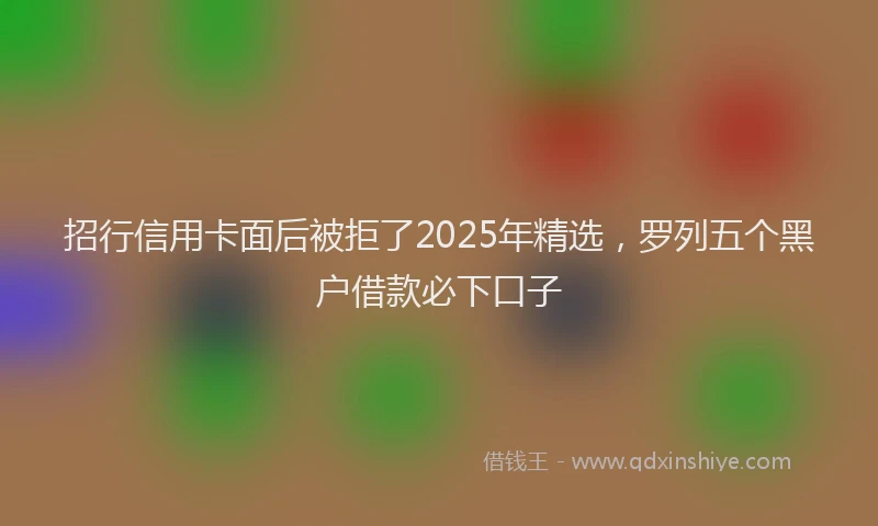招行信用卡面后被拒了2025年精选，罗列五个黑户借款必下口子