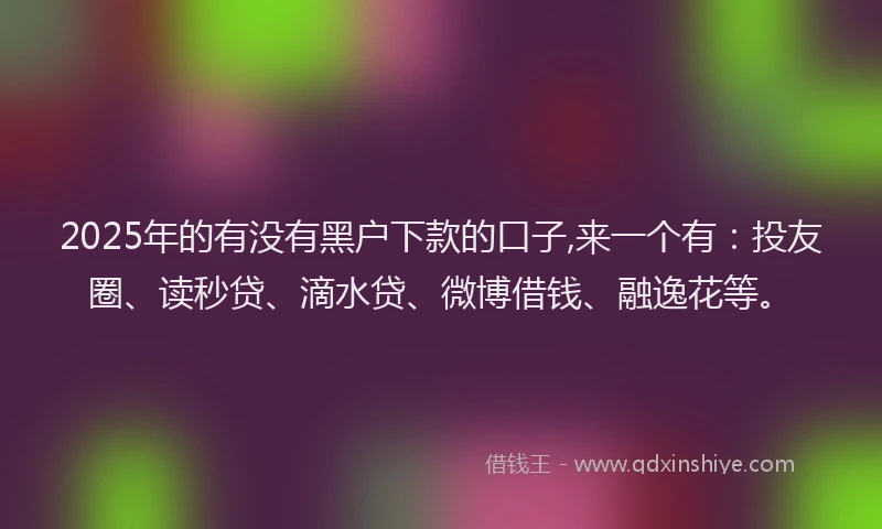 2025年的有没有黑户下款的口子,来一个有：投友圈、读秒贷、滴水贷、微博借钱、融逸花等。