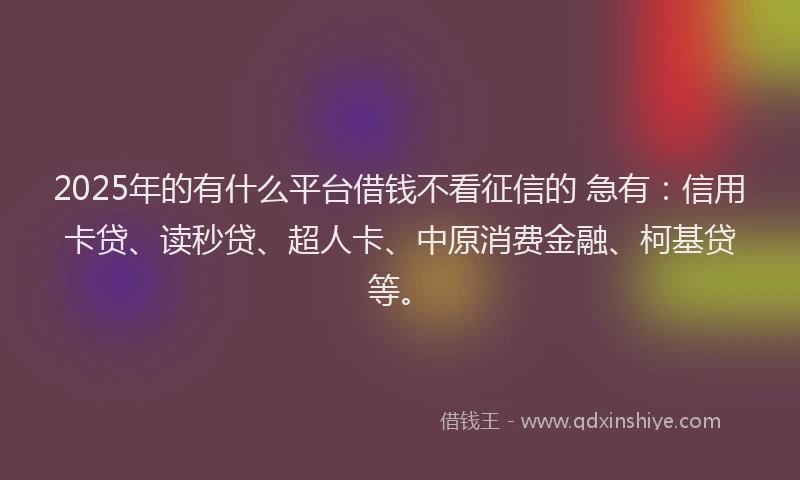 2025年的有什么平台借钱不看征信的 急有：信用卡贷、读秒贷、超人卡、中原消费金融、柯基贷等。