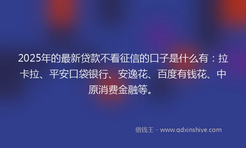 2025年的最新贷款不看征信的口子是什么有:拉卡拉、平安口袋银行、安逸花、百度有钱花、中原消费金融等。