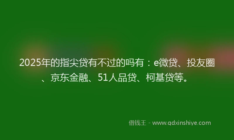 2025年的指尖贷有不过的吗有：e微贷、投友圈、京东金融、51人品贷、柯基贷等。