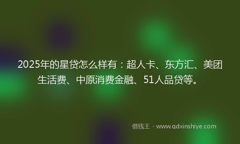 2025年的星贷怎么样有：超人卡、东方汇、美团生活费、中原消费金融、51人品贷等。