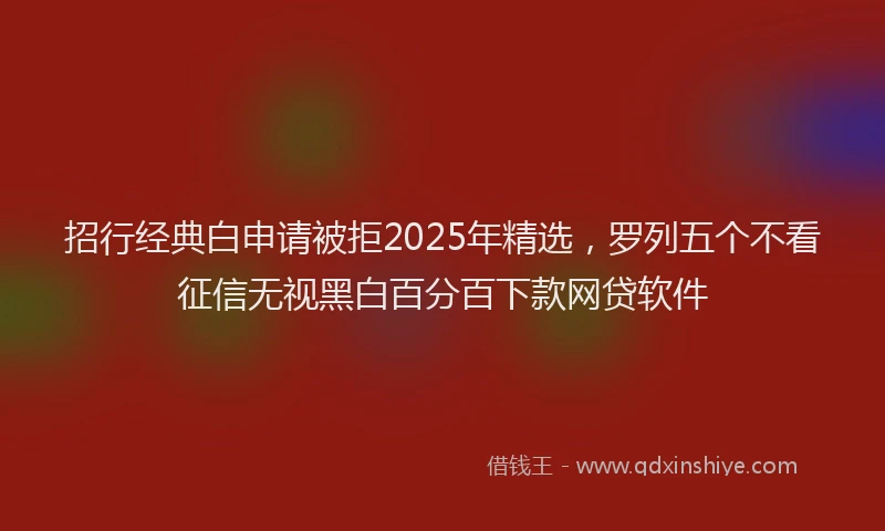 招行经典白申请被拒2025年精选，罗列五个不看征信无视黑白百分百下款网贷软件