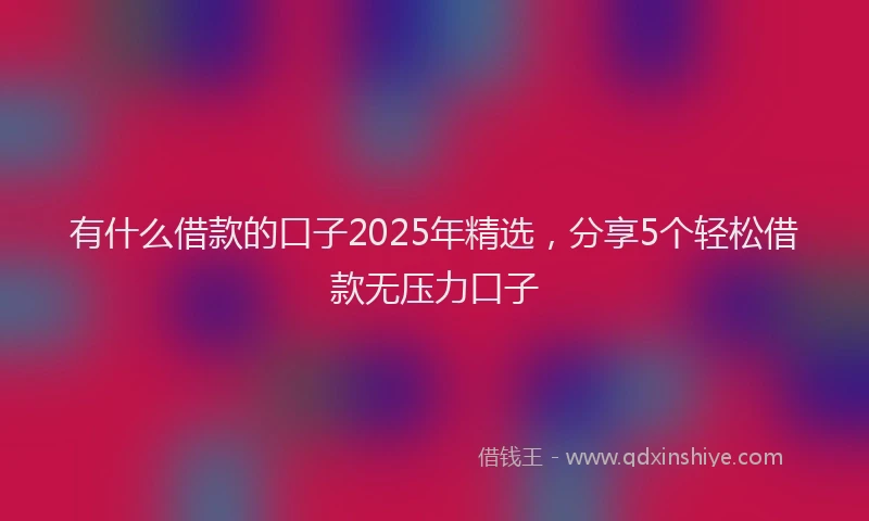 有什么借款的口子2025年精选，分享5个轻松借款无压力口子