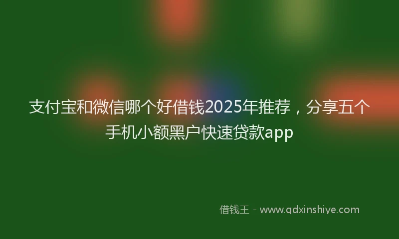 支付宝和微信哪个好借钱2025年推荐，分享五个手机小额黑户快速贷款app