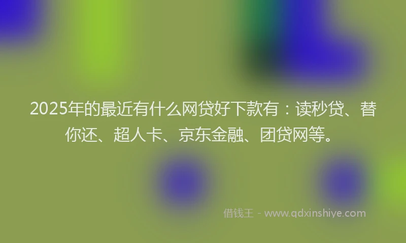 2025年的最近有什么网贷好下款有：读秒贷、替你还、超人卡、京东金融、团贷网等。