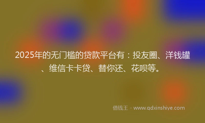 2025年的无门槛的贷款平台有：投友圈、洋钱罐、维信卡卡贷、替你还、花呗等。