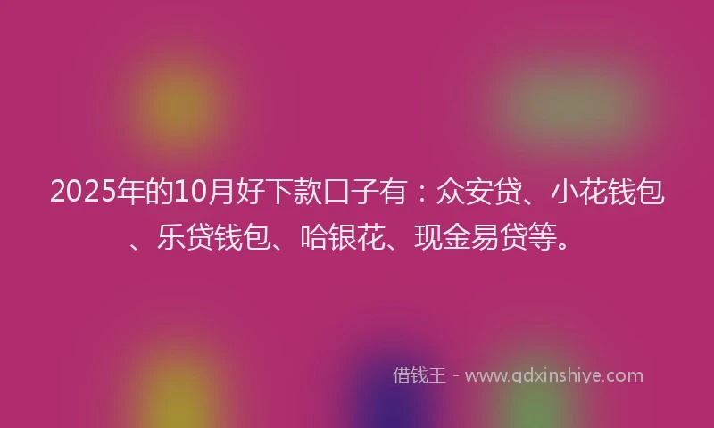 2025年的10月好下款口子有：众安贷、小花钱包、乐贷钱包、哈银花、现金易贷等。