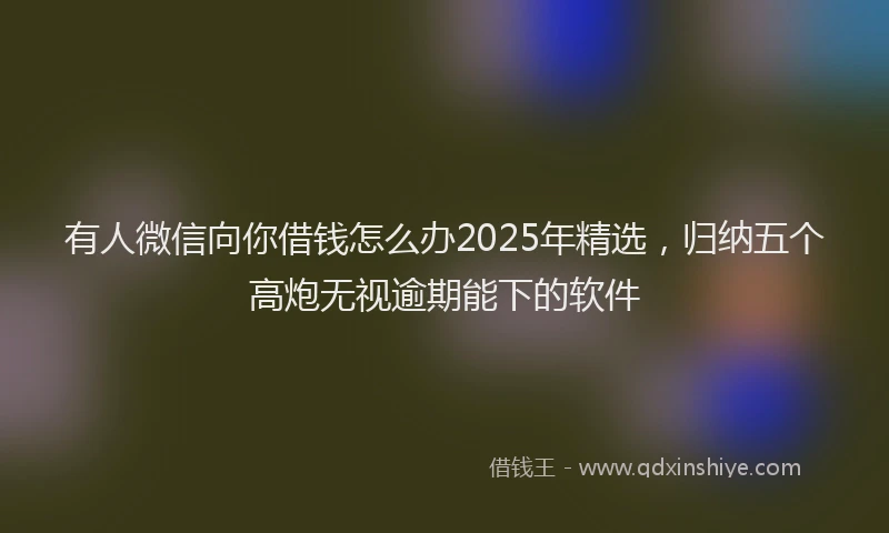 有人微信向你借钱怎么办2025年精选，归纳五个高炮无视逾期能下的软件