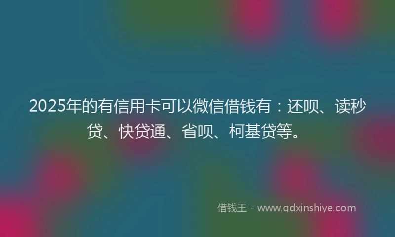 2025年的有信用卡可以微信借钱有：还呗、读秒贷、快贷通、省呗、柯基贷等。