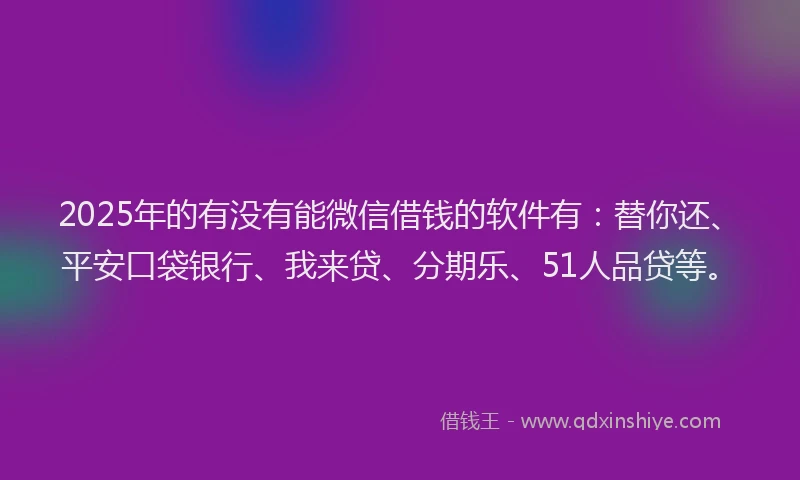 2025年的有没有能微信借钱的软件有：替你还、平安口袋银行、我来贷、分期乐、51人品贷等。