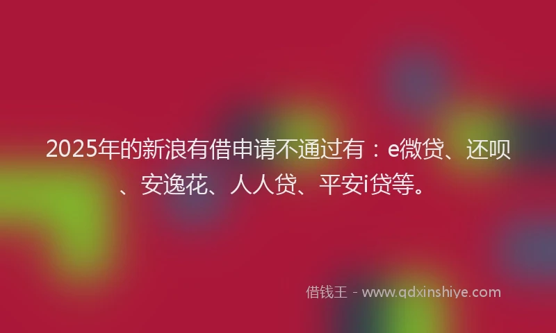 2025年的新浪有借申请不通过有：e微贷、还呗、安逸花、人人贷、平安i贷等。
