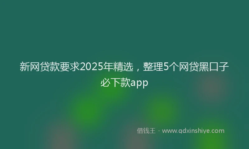 新网贷款要求2025年精选，整理5个网贷黑口子必下款app