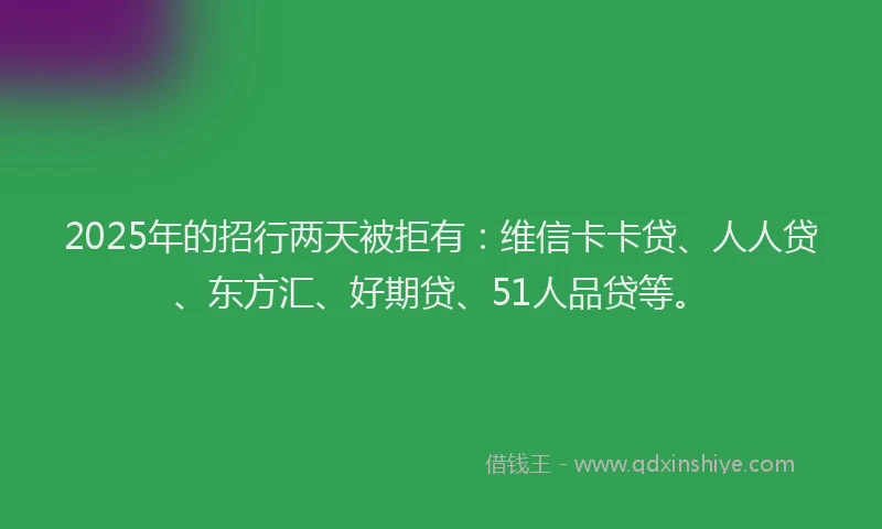 2025年的招行两天被拒有：维信卡卡贷、人人贷、东方汇、好期贷、51人品贷等。