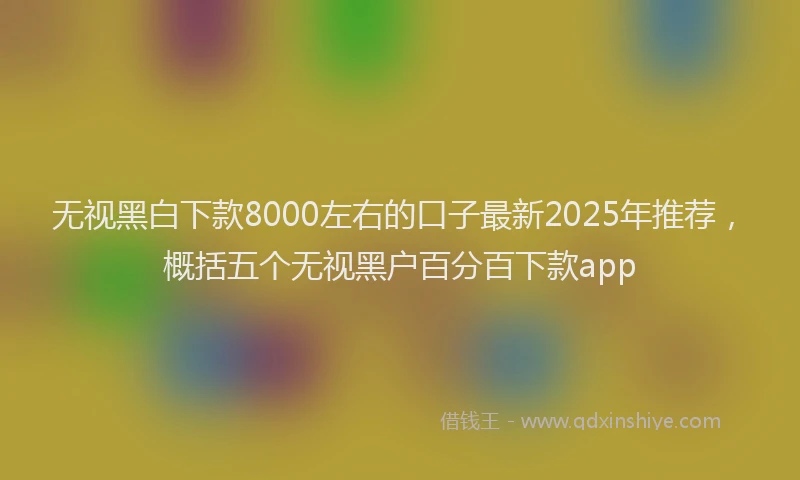 无视黑白下款8000左右的口子最新2025年推荐，概括五个无视黑户百分百下款app