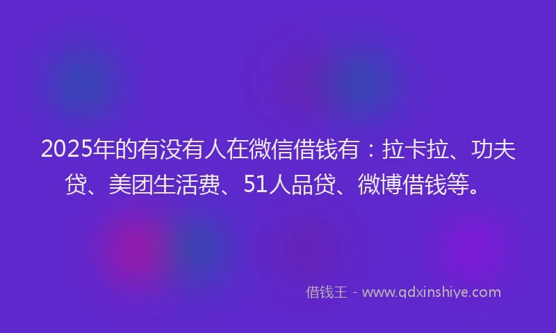 2025年的有没有人在微信借钱有：拉卡拉、功夫贷、美团生活费、51人品贷、微博借钱等。
