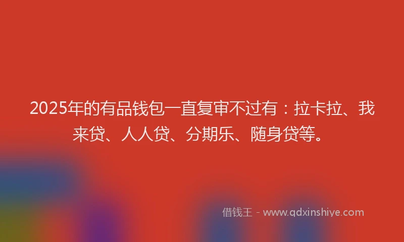 2025年的有品钱包一直复审不过有：拉卡拉、我来贷、人人贷、分期乐、随身贷等。