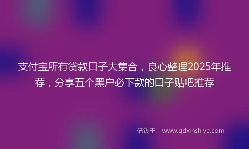 支付宝所有贷款口子大集合，良心整理2025年推荐，分享五个黑户必下款的口子贴吧推荐