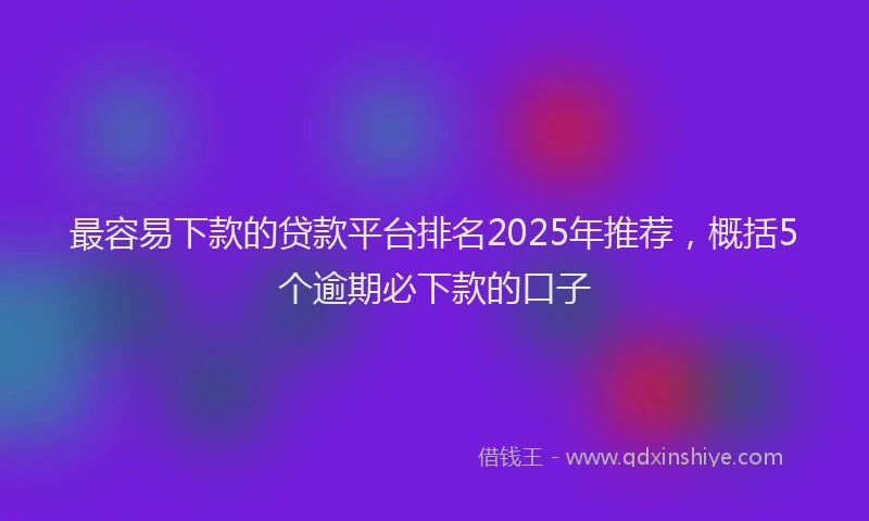 最容易下款的贷款平台排名2025年推荐，概括5个逾期必下款的口子