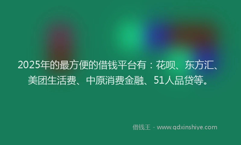 2025年的最方便的借钱平台有：花呗、东方汇、美团生活费、中原消费金融、51人品贷等。