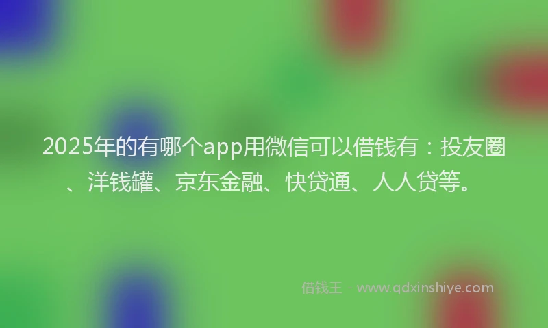2025年的有哪个app用微信可以借钱有：投友圈、洋钱罐、京东金融、快贷通、人人贷等。