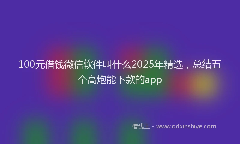 100元借钱微信软件叫什么2025年精选，总结五个高炮能下款的app