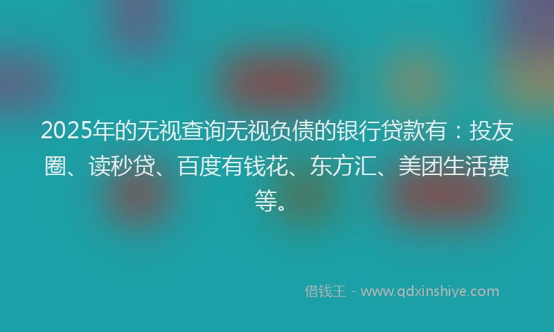 2025年的无视查询无视负债的银行贷款有：投友圈、读秒贷、百度有钱花、东方汇、美团生活费等。