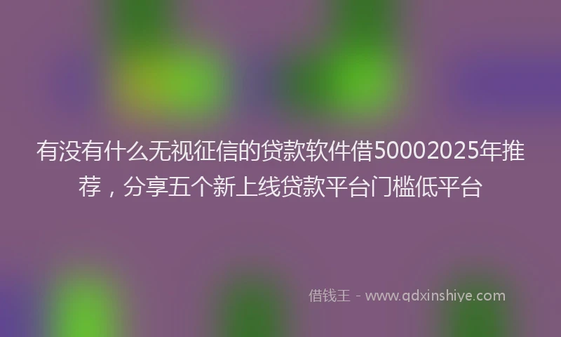有没有什么无视征信的贷款软件借50002025年推荐，分享五个新上线贷款平台门槛低平台
