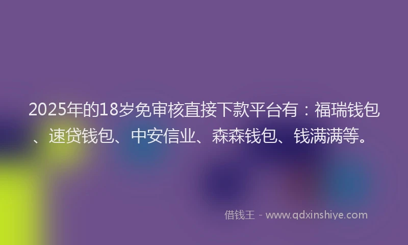 2025年的18岁免审核直接下款平台有：福瑞钱包、速贷钱包、中安信业、森森钱包、钱满满等。