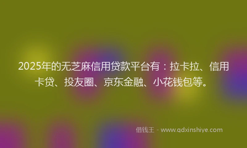 2025年的无芝麻信用贷款平台有：拉卡拉、信用卡贷、投友圈、京东金融、小花钱包等。